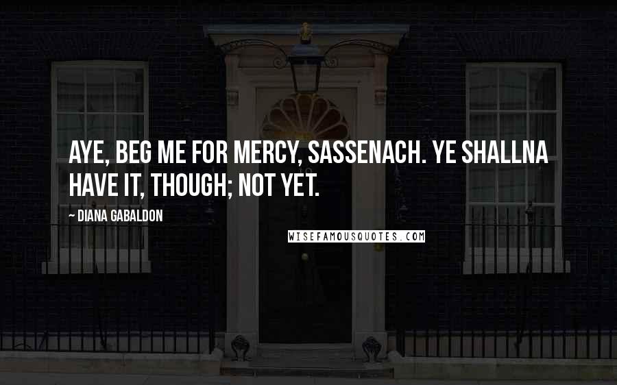 Diana Gabaldon Quotes: Aye, beg me for mercy, Sassenach. Ye shallna have it, though; not yet.