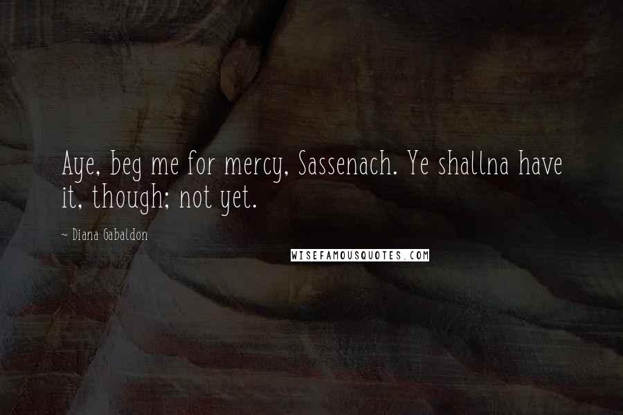 Diana Gabaldon Quotes: Aye, beg me for mercy, Sassenach. Ye shallna have it, though; not yet.