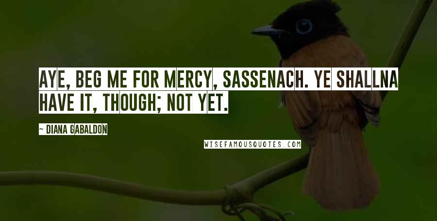 Diana Gabaldon Quotes: Aye, beg me for mercy, Sassenach. Ye shallna have it, though; not yet.