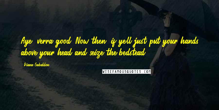 Diana Gabaldon Quotes: Aye, verra good. Now then, if ye'll just put your hands above your head and seize the bedstead -
