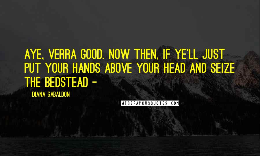 Diana Gabaldon Quotes: Aye, verra good. Now then, if ye'll just put your hands above your head and seize the bedstead -