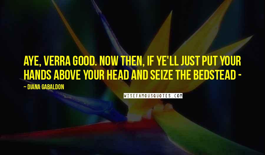 Diana Gabaldon Quotes: Aye, verra good. Now then, if ye'll just put your hands above your head and seize the bedstead -