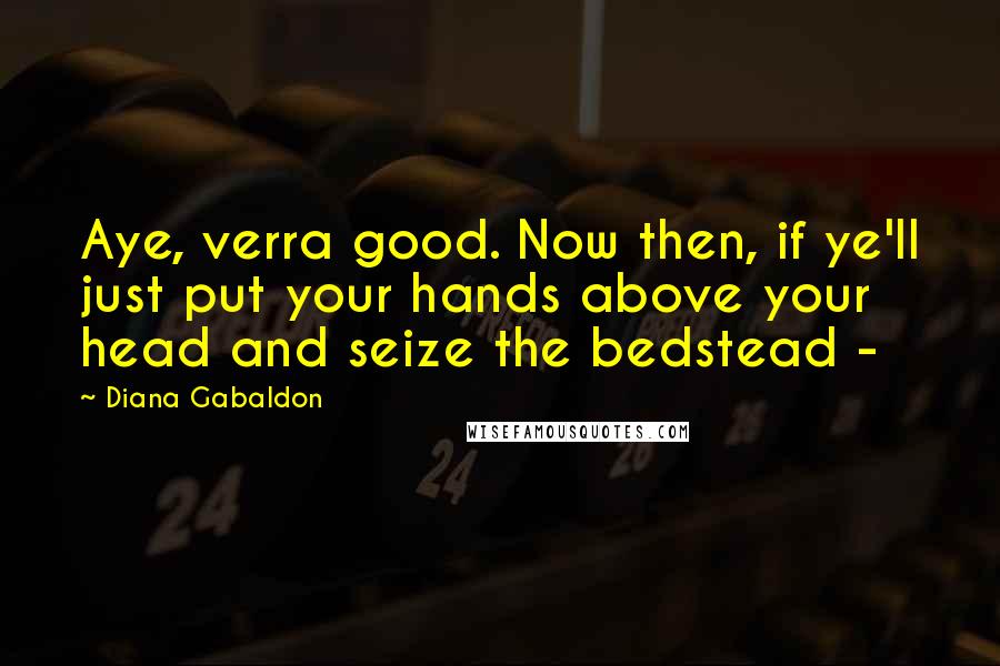 Diana Gabaldon Quotes: Aye, verra good. Now then, if ye'll just put your hands above your head and seize the bedstead -