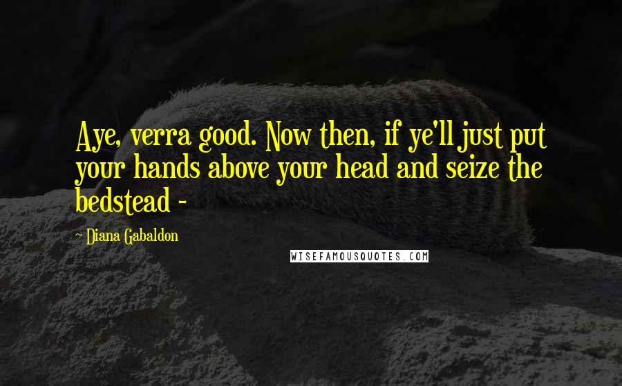 Diana Gabaldon Quotes: Aye, verra good. Now then, if ye'll just put your hands above your head and seize the bedstead -