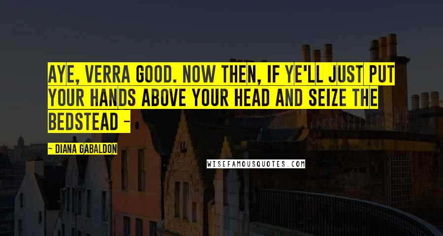 Diana Gabaldon Quotes: Aye, verra good. Now then, if ye'll just put your hands above your head and seize the bedstead -