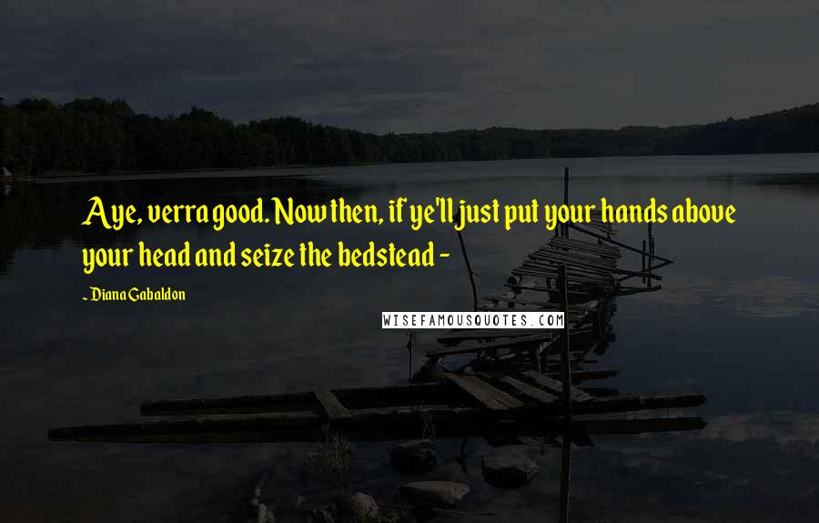 Diana Gabaldon Quotes: Aye, verra good. Now then, if ye'll just put your hands above your head and seize the bedstead -