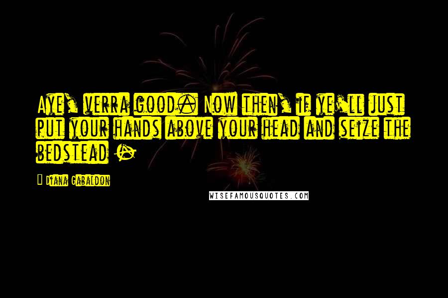 Diana Gabaldon Quotes: Aye, verra good. Now then, if ye'll just put your hands above your head and seize the bedstead -