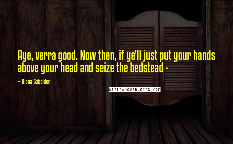 Diana Gabaldon Quotes: Aye, verra good. Now then, if ye'll just put your hands above your head and seize the bedstead -