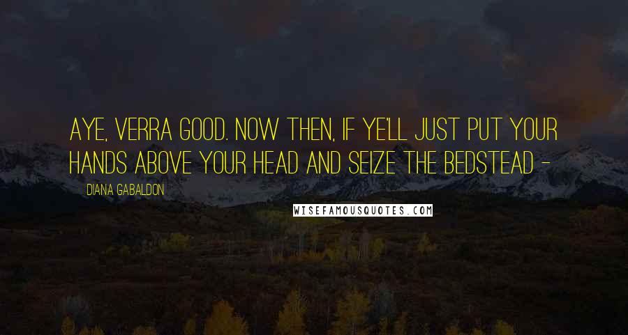 Diana Gabaldon Quotes: Aye, verra good. Now then, if ye'll just put your hands above your head and seize the bedstead -