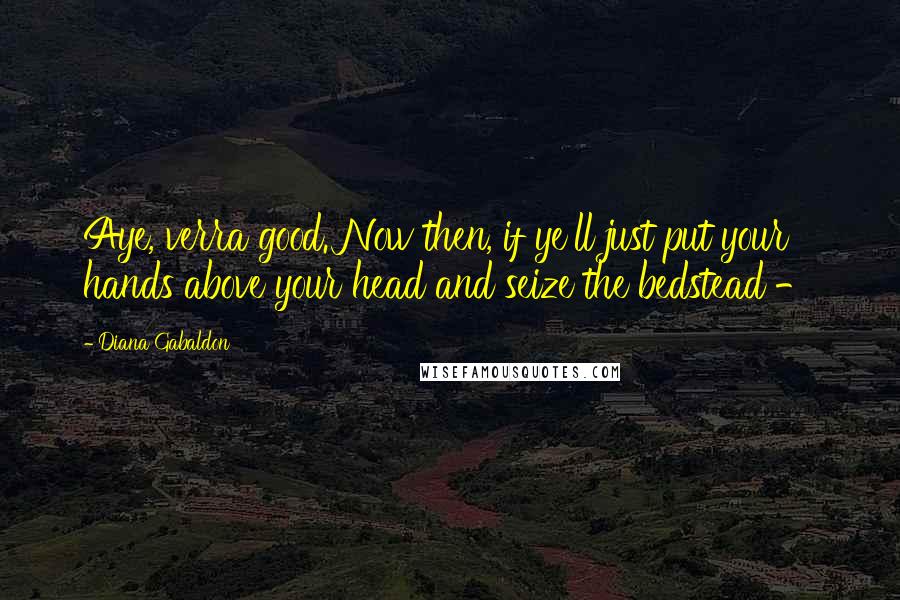 Diana Gabaldon Quotes: Aye, verra good. Now then, if ye'll just put your hands above your head and seize the bedstead -