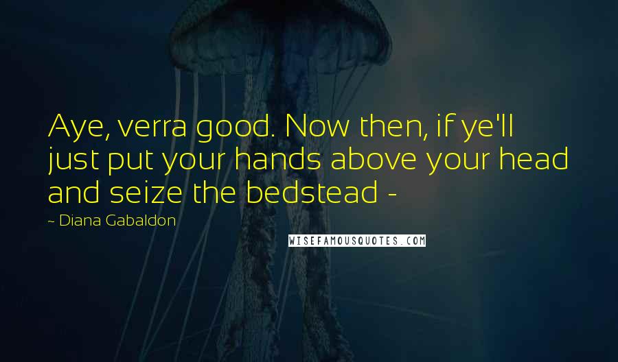Diana Gabaldon Quotes: Aye, verra good. Now then, if ye'll just put your hands above your head and seize the bedstead -
