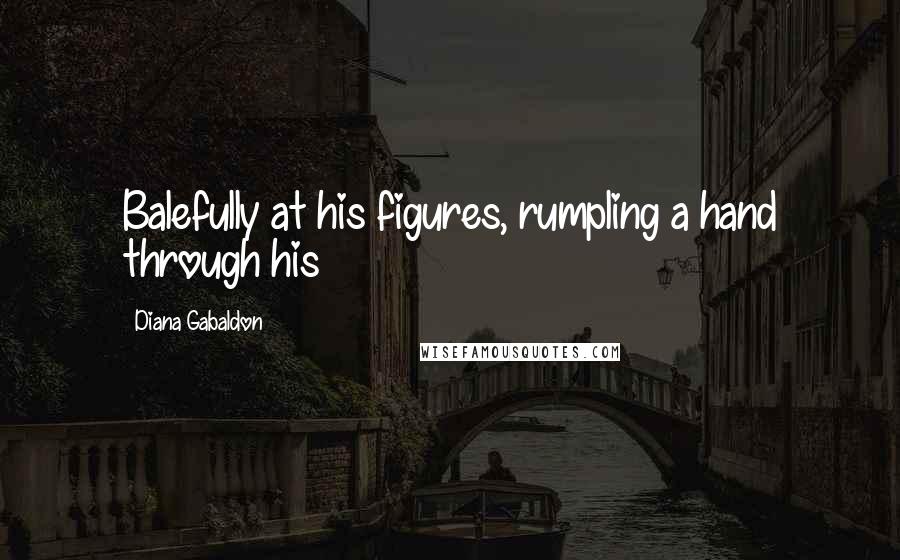 Diana Gabaldon Quotes: Balefully at his figures, rumpling a hand through his