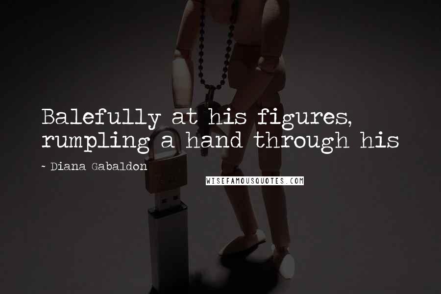 Diana Gabaldon Quotes: Balefully at his figures, rumpling a hand through his
