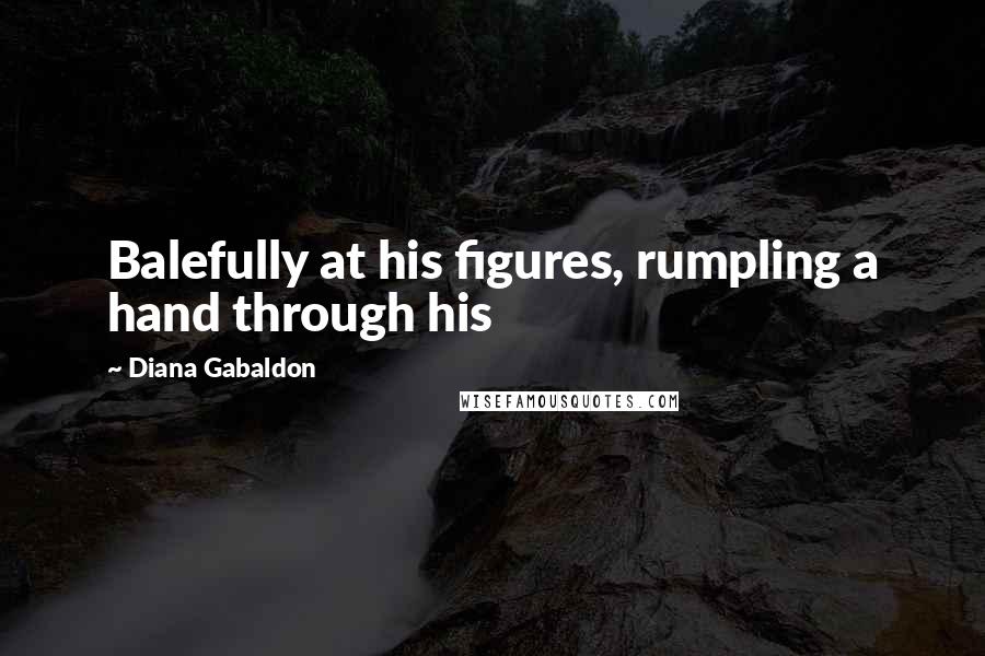 Diana Gabaldon Quotes: Balefully at his figures, rumpling a hand through his