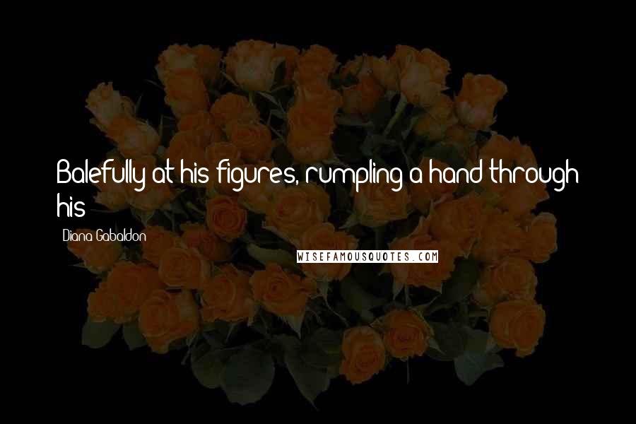 Diana Gabaldon Quotes: Balefully at his figures, rumpling a hand through his