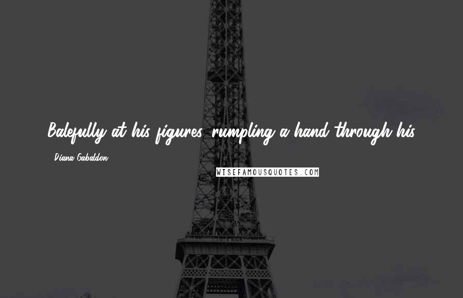 Diana Gabaldon Quotes: Balefully at his figures, rumpling a hand through his