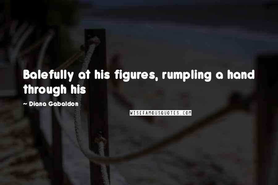 Diana Gabaldon Quotes: Balefully at his figures, rumpling a hand through his