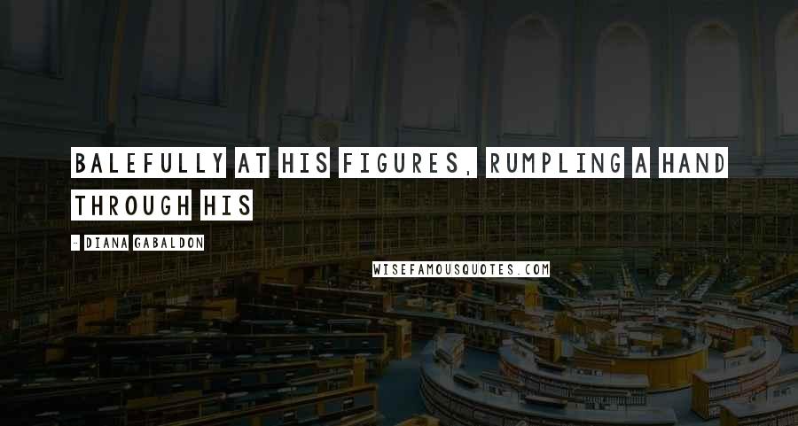 Diana Gabaldon Quotes: Balefully at his figures, rumpling a hand through his