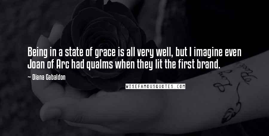 Diana Gabaldon Quotes: Being in a state of grace is all very well, but I imagine even Joan of Arc had qualms when they lit the first brand.