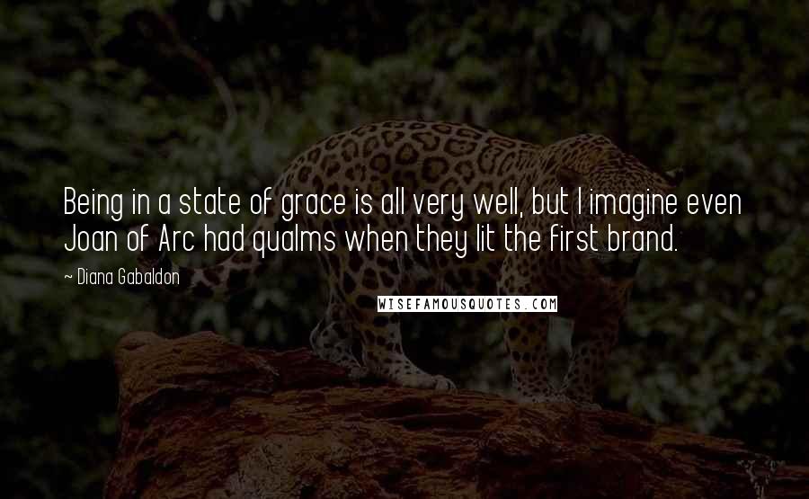 Diana Gabaldon Quotes: Being in a state of grace is all very well, but I imagine even Joan of Arc had qualms when they lit the first brand.