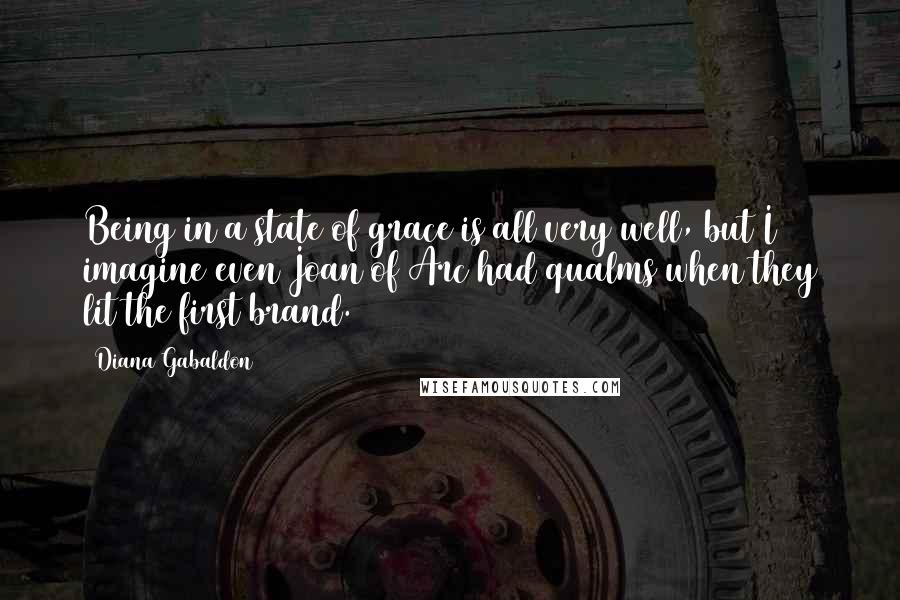 Diana Gabaldon Quotes: Being in a state of grace is all very well, but I imagine even Joan of Arc had qualms when they lit the first brand.