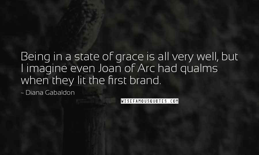 Diana Gabaldon Quotes: Being in a state of grace is all very well, but I imagine even Joan of Arc had qualms when they lit the first brand.