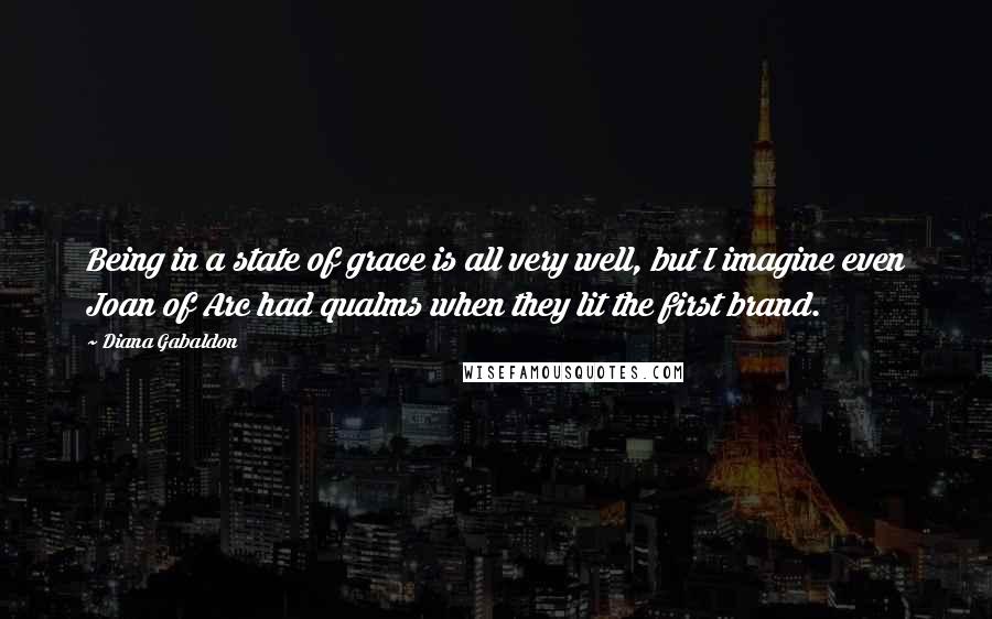 Diana Gabaldon Quotes: Being in a state of grace is all very well, but I imagine even Joan of Arc had qualms when they lit the first brand.