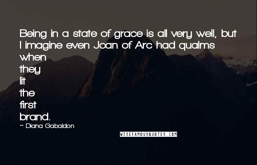 Diana Gabaldon Quotes: Being in a state of grace is all very well, but I imagine even Joan of Arc had qualms when they lit the first brand.