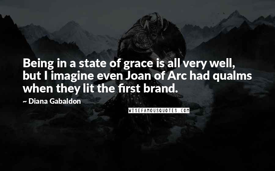 Diana Gabaldon Quotes: Being in a state of grace is all very well, but I imagine even Joan of Arc had qualms when they lit the first brand.