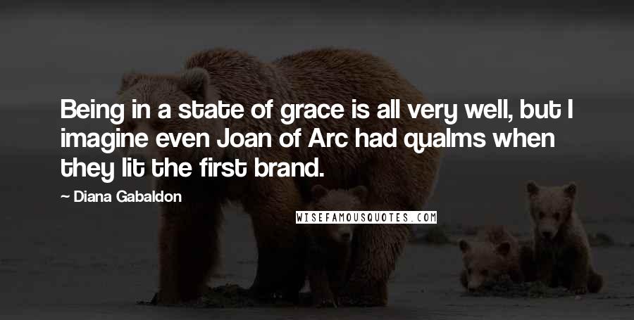 Diana Gabaldon Quotes: Being in a state of grace is all very well, but I imagine even Joan of Arc had qualms when they lit the first brand.