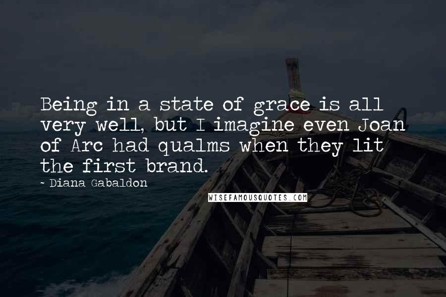 Diana Gabaldon Quotes: Being in a state of grace is all very well, but I imagine even Joan of Arc had qualms when they lit the first brand.