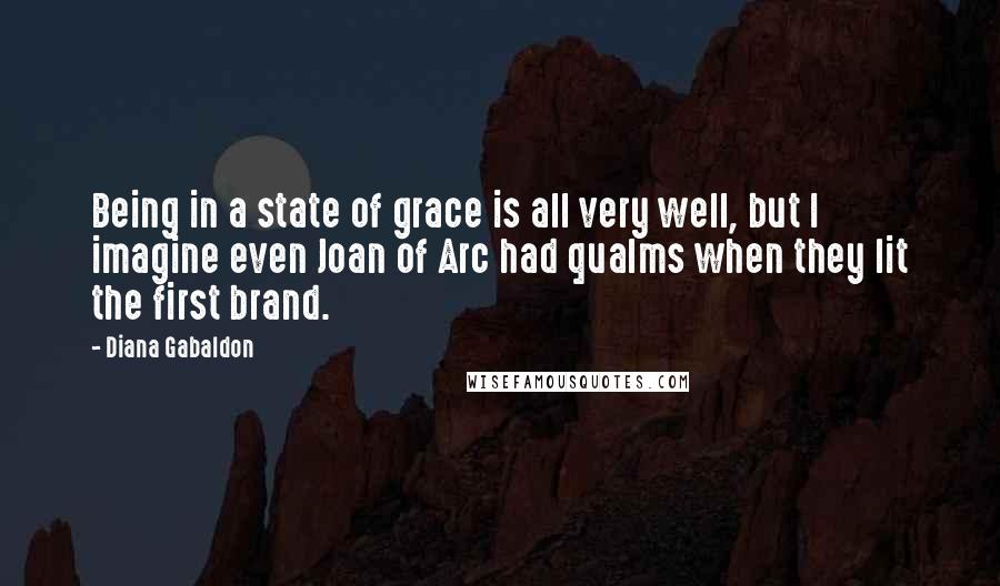 Diana Gabaldon Quotes: Being in a state of grace is all very well, but I imagine even Joan of Arc had qualms when they lit the first brand.