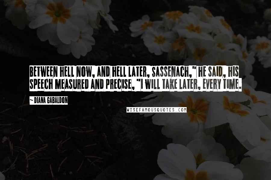 Diana Gabaldon Quotes: Between hell now, and hell later, Sassenach," he said, his speech measured and precise, "I will take later, every time.