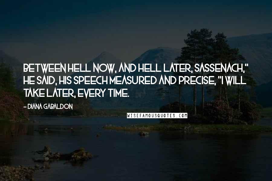 Diana Gabaldon Quotes: Between hell now, and hell later, Sassenach," he said, his speech measured and precise, "I will take later, every time.