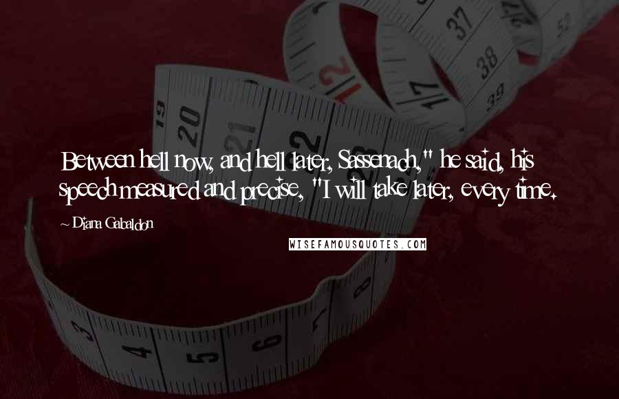Diana Gabaldon Quotes: Between hell now, and hell later, Sassenach," he said, his speech measured and precise, "I will take later, every time.