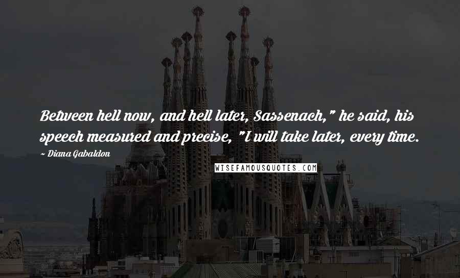 Diana Gabaldon Quotes: Between hell now, and hell later, Sassenach," he said, his speech measured and precise, "I will take later, every time.