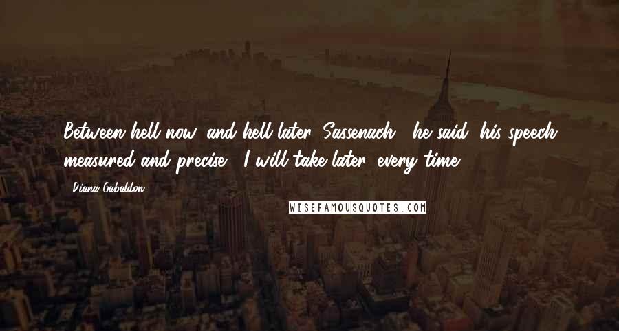 Diana Gabaldon Quotes: Between hell now, and hell later, Sassenach," he said, his speech measured and precise, "I will take later, every time.