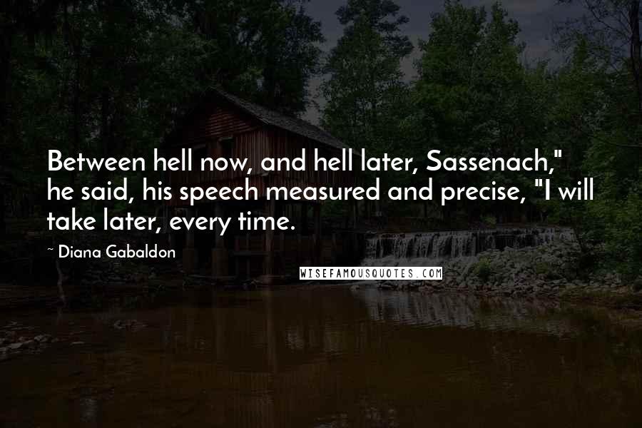 Diana Gabaldon Quotes: Between hell now, and hell later, Sassenach," he said, his speech measured and precise, "I will take later, every time.