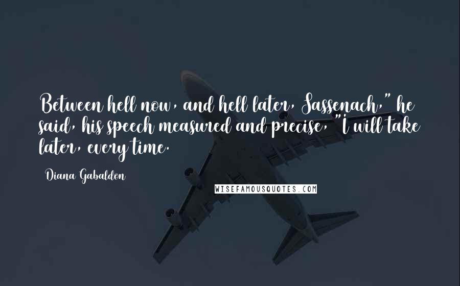 Diana Gabaldon Quotes: Between hell now, and hell later, Sassenach," he said, his speech measured and precise, "I will take later, every time.