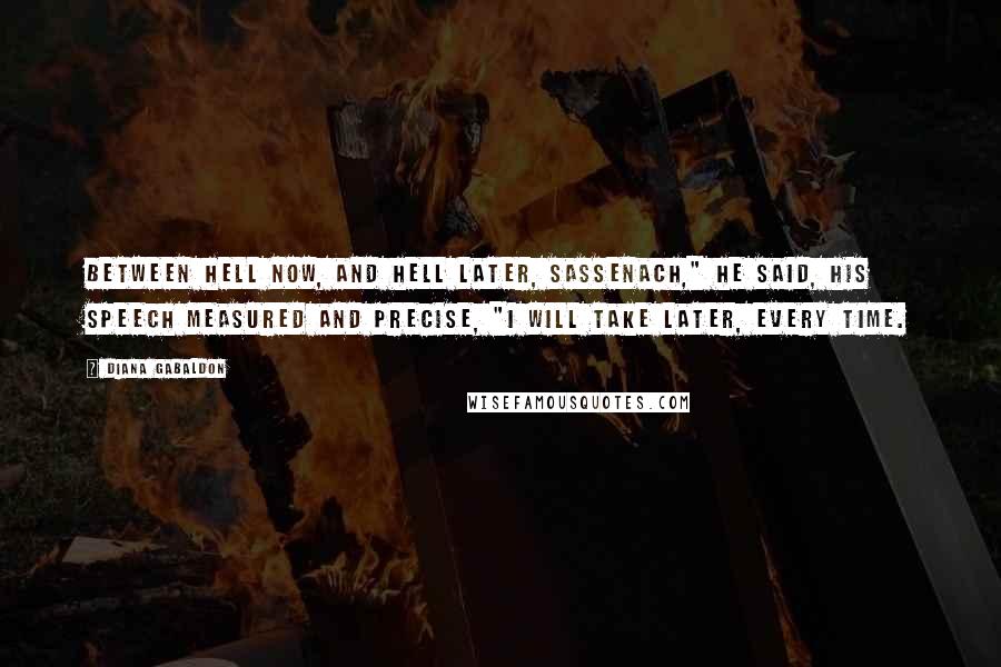 Diana Gabaldon Quotes: Between hell now, and hell later, Sassenach," he said, his speech measured and precise, "I will take later, every time.