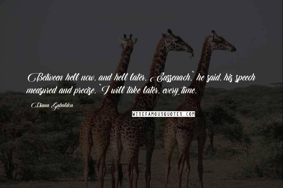 Diana Gabaldon Quotes: Between hell now, and hell later, Sassenach," he said, his speech measured and precise, "I will take later, every time.