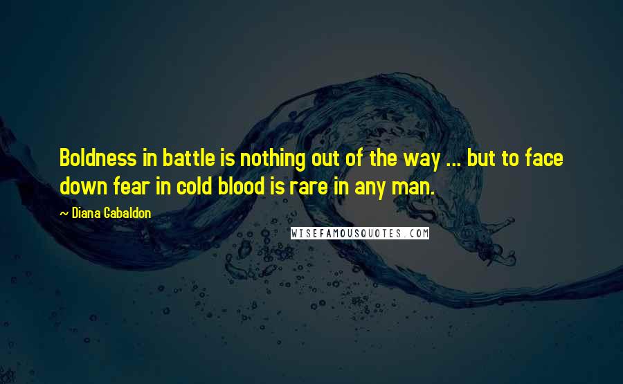 Diana Gabaldon Quotes: Boldness in battle is nothing out of the way ... but to face down fear in cold blood is rare in any man.