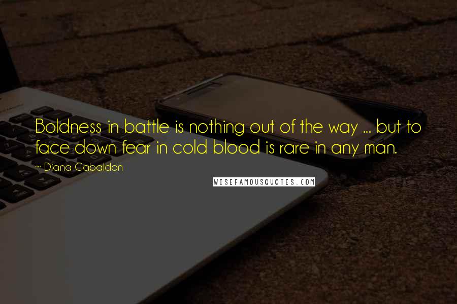 Diana Gabaldon Quotes: Boldness in battle is nothing out of the way ... but to face down fear in cold blood is rare in any man.