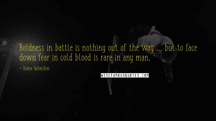 Diana Gabaldon Quotes: Boldness in battle is nothing out of the way ... but to face down fear in cold blood is rare in any man.