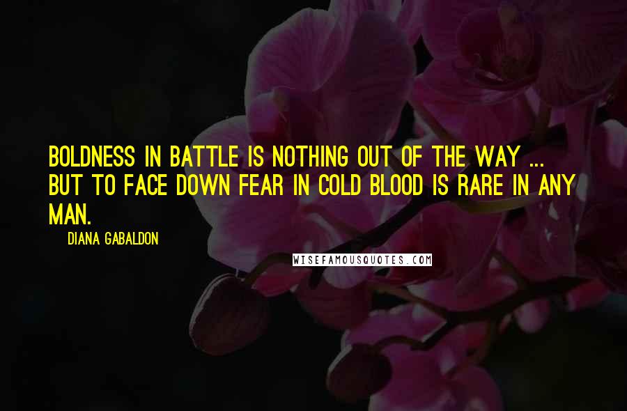 Diana Gabaldon Quotes: Boldness in battle is nothing out of the way ... but to face down fear in cold blood is rare in any man.