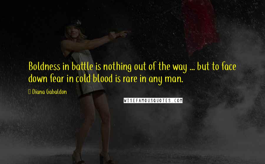 Diana Gabaldon Quotes: Boldness in battle is nothing out of the way ... but to face down fear in cold blood is rare in any man.