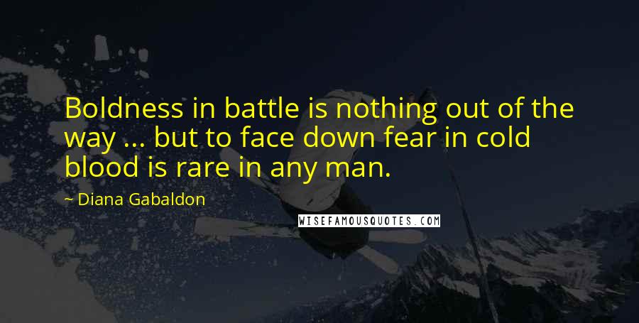 Diana Gabaldon Quotes: Boldness in battle is nothing out of the way ... but to face down fear in cold blood is rare in any man.