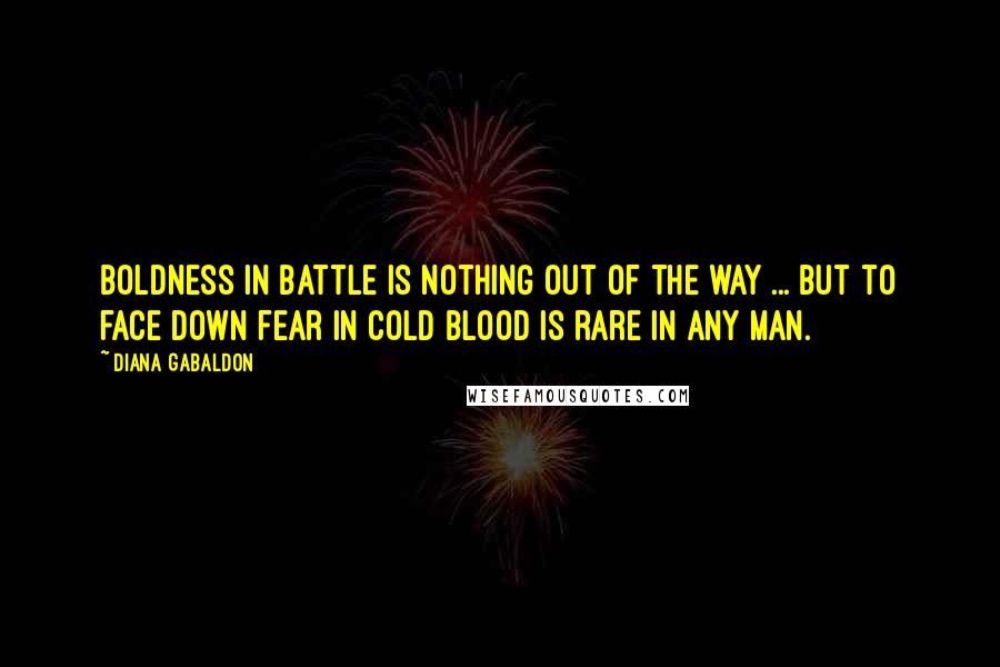 Diana Gabaldon Quotes: Boldness in battle is nothing out of the way ... but to face down fear in cold blood is rare in any man.