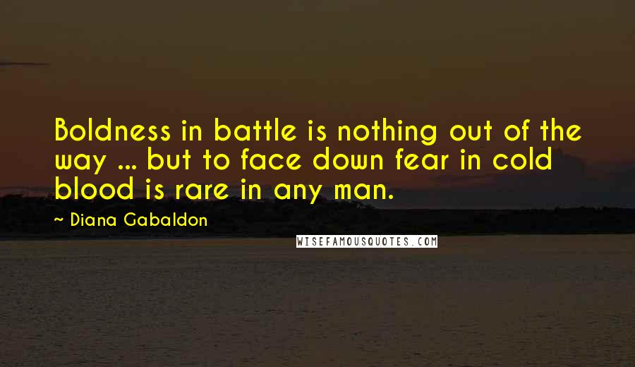 Diana Gabaldon Quotes: Boldness in battle is nothing out of the way ... but to face down fear in cold blood is rare in any man.