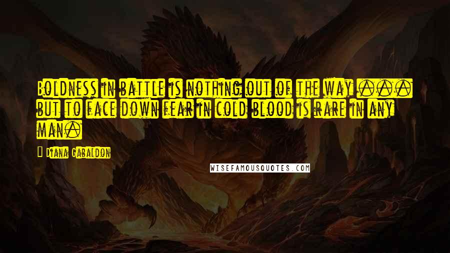 Diana Gabaldon Quotes: Boldness in battle is nothing out of the way ... but to face down fear in cold blood is rare in any man.
